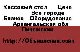 Кассовый стол ! › Цена ­ 5 000 - Все города Бизнес » Оборудование   . Архангельская обл.,Пинежский 